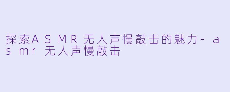 探索ASMR无人声慢敲击的魅力-asmr无人声慢敲击