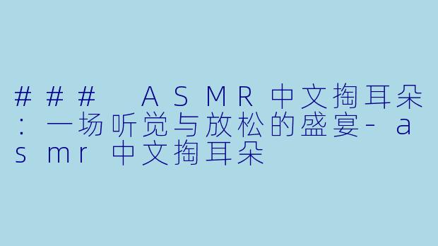 ### ASMR中文掏耳朵：一场听觉与放松的盛宴-asmr中文掏耳朵