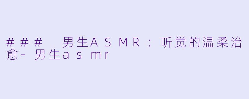 ### 男生ASMR:听觉的温柔治愈