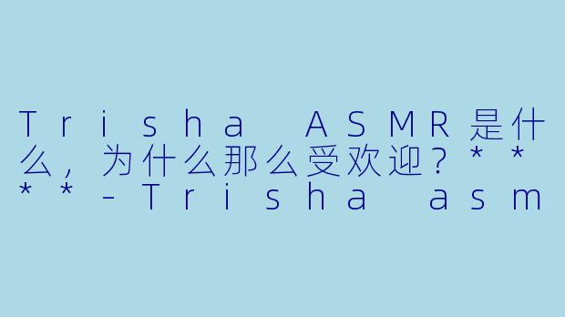 Trisha ASMR是什么,为什么那么受欢迎?****