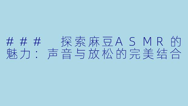 ### 探索麻豆ASMR的魅力：声音与放松的完美结合