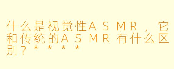 什么是视觉性ASMR,它和传统的ASMR有什么区别?****