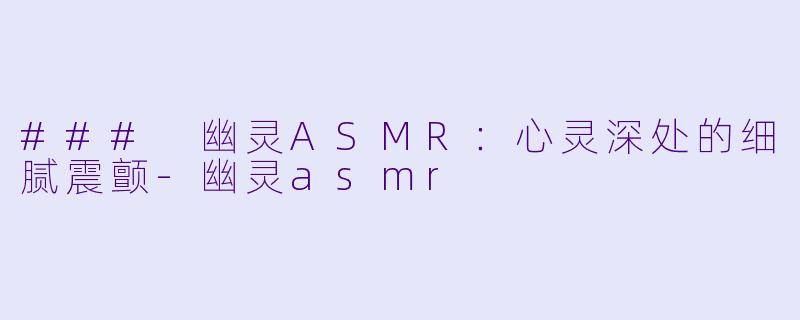 ### 幽灵ASMR：心灵深处的细腻震颤-幽灵asmr