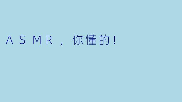ASMR，你懂的！