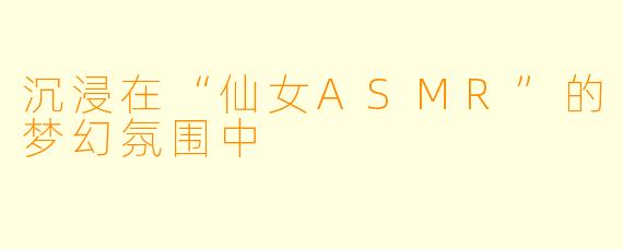 沉浸在“仙女ASMR”的梦幻氛围中