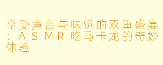 享受声音与味觉的双重盛宴：ASMR吃马卡龙的奇妙体验