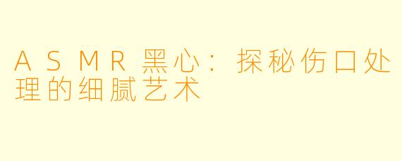 ASMR黑心：探秘伤口处理的细腻艺术