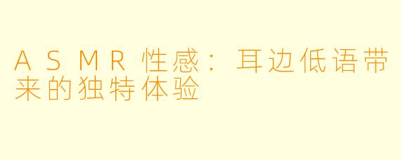 ASMR性感：耳边低语带来的独特体验