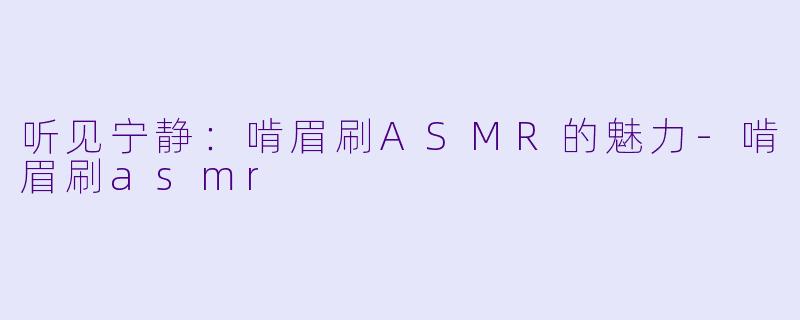 听见宁静：啃眉刷ASMR的魅力-啃眉刷asmr