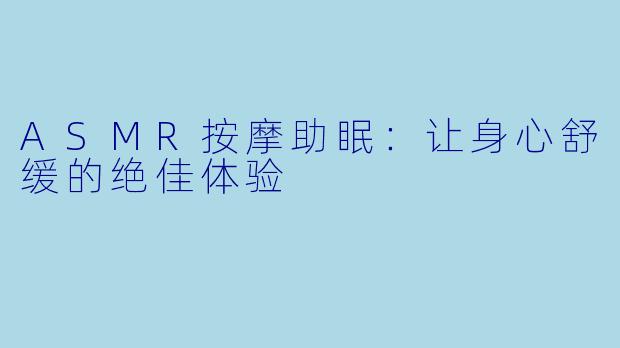 ASMR按摩助眠：让身心舒缓的绝佳体验