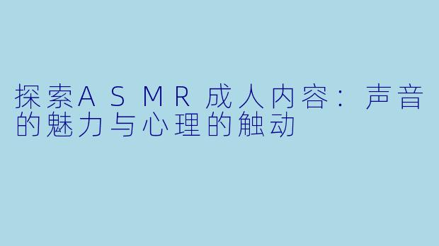 探索ASMR成人内容：声音的魅力与心理的触动