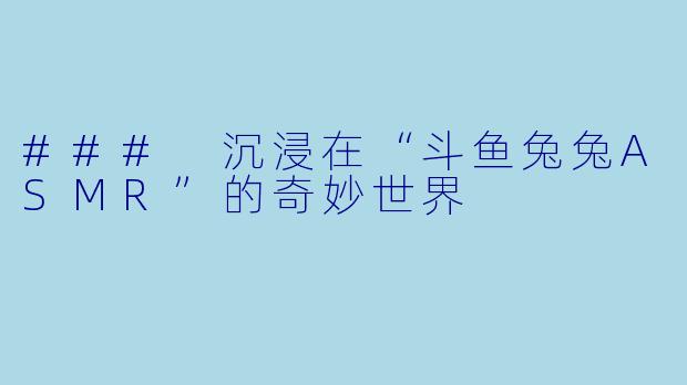 ### 沉浸在“斗鱼兔兔ASMR”的奇妙世界