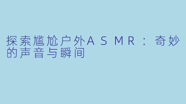 探索尴尬户外ASMR:奇妙的声音与瞬间