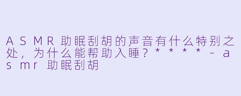 ASMR助眠刮胡的声音有什么特别之处,为什么能帮助入睡?****