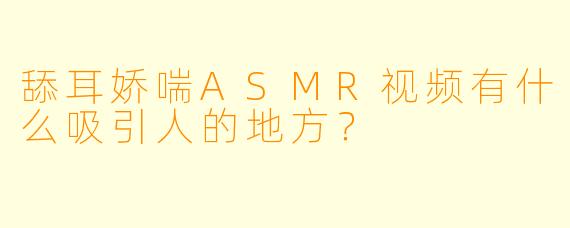 舔耳娇喘ASMR视频有什么吸引人的地方?