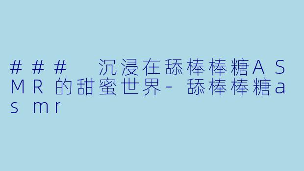 ### 沉浸在舔棒棒糖ASMR的甜蜜世界-舔棒棒糖asmr