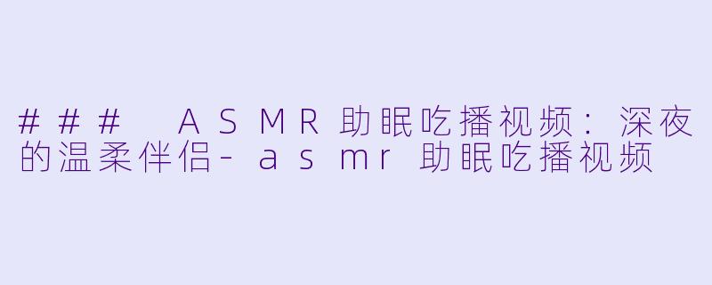 ### ASMR助眠吃播视频：深夜的温柔伴侣-asmr助眠吃播视频