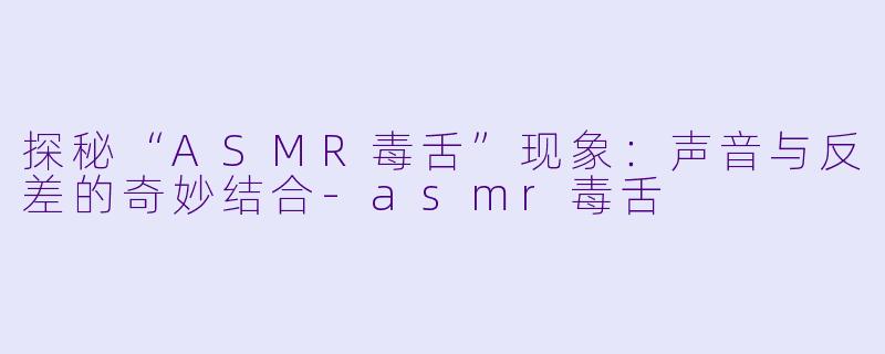 探秘“ASMR毒舌”现象：声音与反差的奇妙结合-asmr毒舌