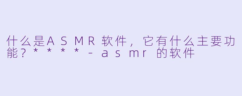 什么是ASMR软件,它有什么主要功能?****