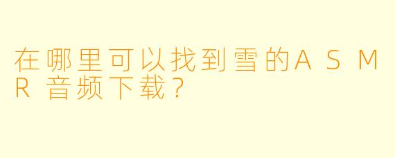 在哪里可以找到雪的ASMR音频下载?