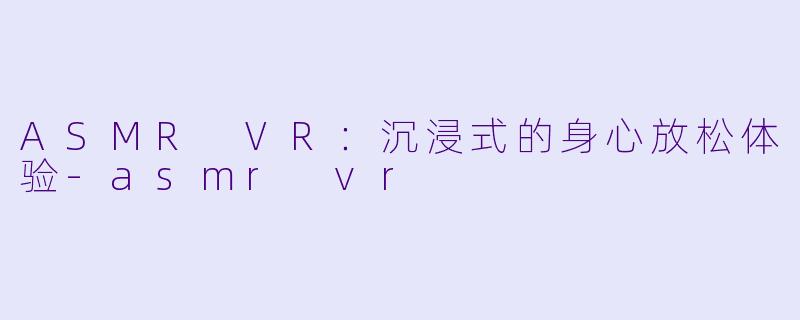ASMR VR：沉浸式的身心放松体验-asmr vr