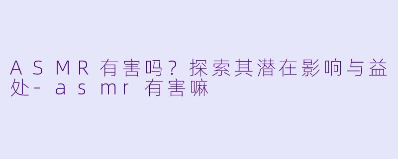 ASMR有害吗？探索其潜在影响与益处-asmr有害嘛