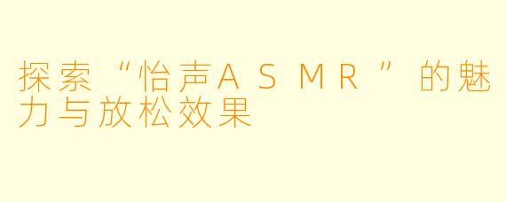探索“怡声ASMR”的魅力与放松效果
