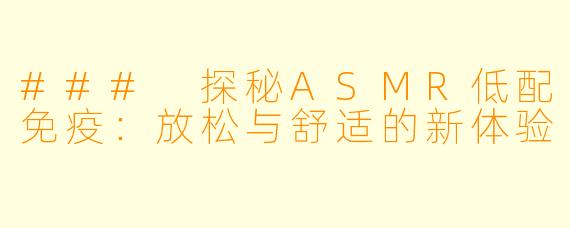 ### 探秘ASMR低配免疫：放松与舒适的新体验
