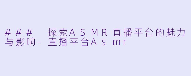### 探索ASMR直播平台的魅力与影响-直播平台Asmr