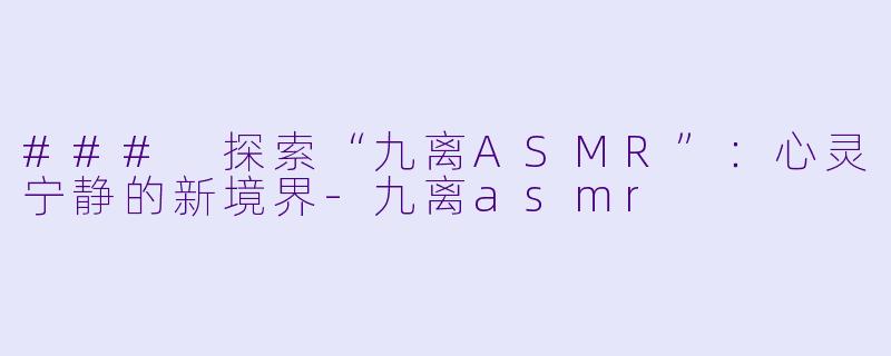 ### 探索“九离ASMR”：心灵宁静的新境界-九离asmr