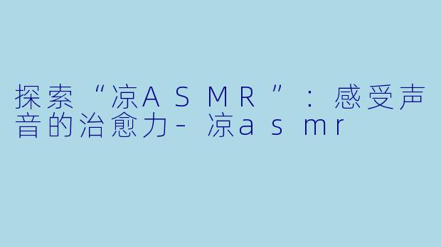 探索“凉ASMR”：感受声音的治愈力-凉asmr