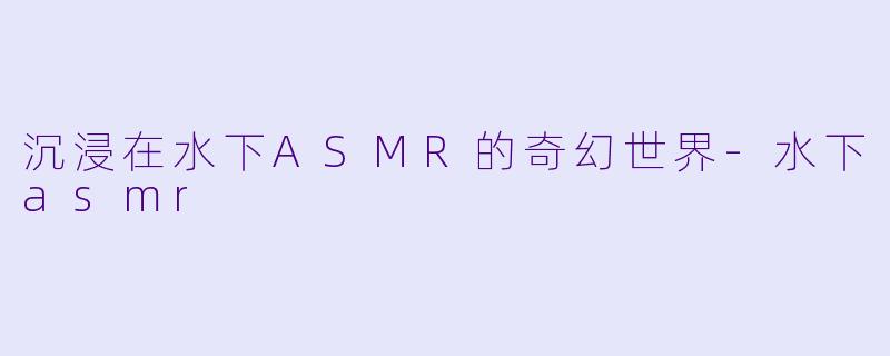沉浸在水下ASMR的奇幻世界