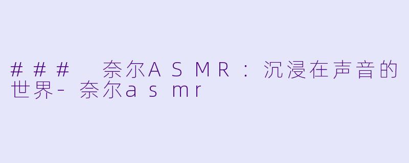### 奈尔ASMR：沉浸在声音的世界-奈尔asmr