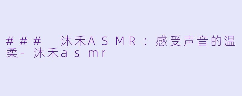 ### 沐禾ASMR：感受声音的温柔-沐禾asmr