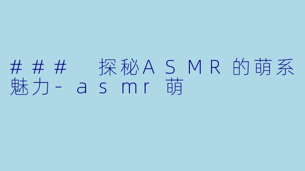 ### 探秘ASMR的萌系魅力-asmr萌