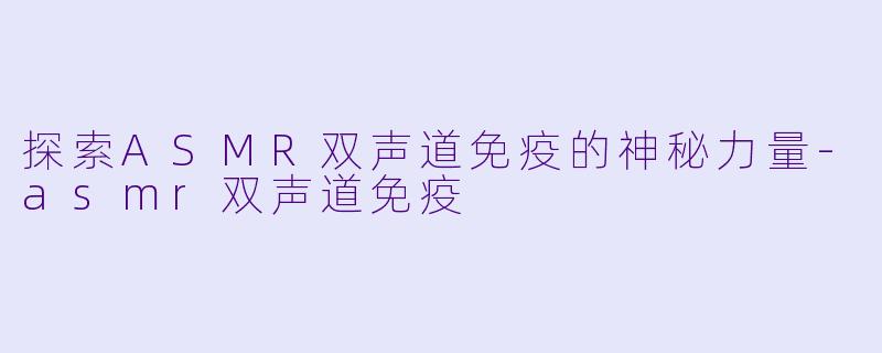 探索ASMR双声道免疫的神秘力量-asmr双声道免疫