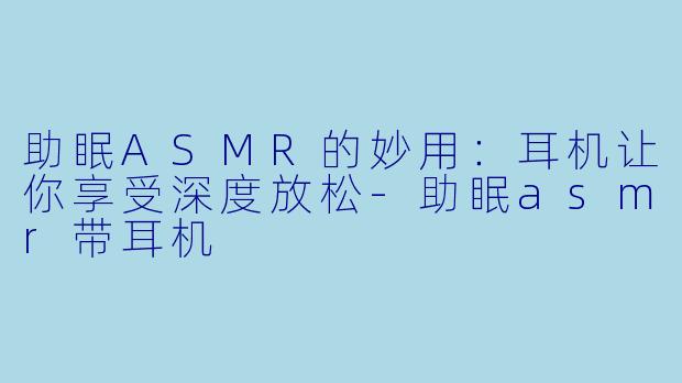 助眠ASMR的妙用:耳机让你享受深度放松