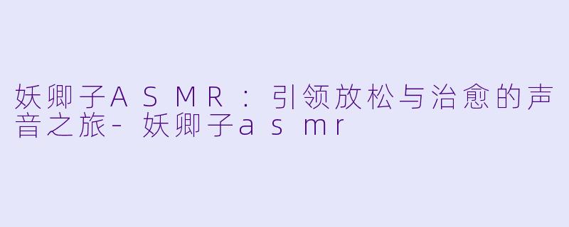 妖卿子ASMR：引领放松与治愈的声音之旅