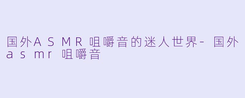 国外ASMR咀嚼音的迷人世界-国外asmr咀嚼音