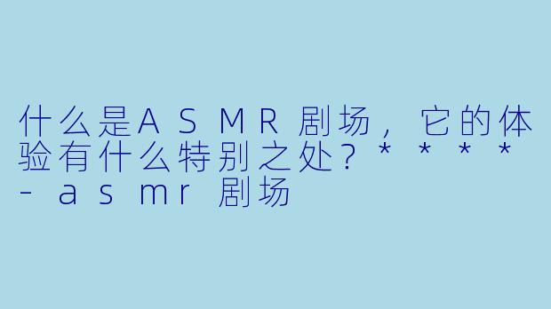 什么是ASMR剧场,它的体验有什么特别之处?****