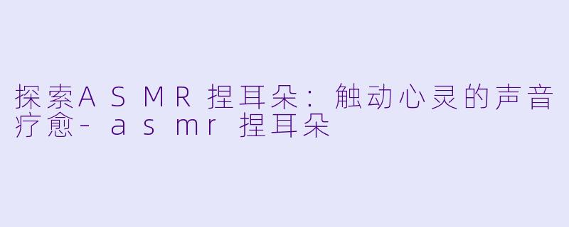探索ASMR捏耳朵:触动心灵的声音疗愈