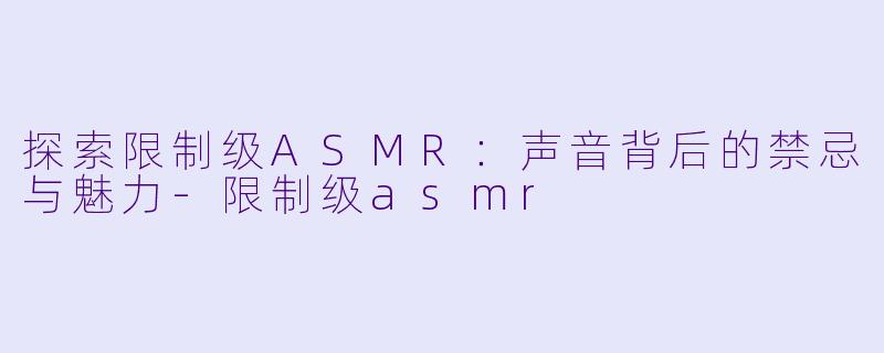 探索限制级ASMR：声音背后的禁忌与魅力-限制级asmr