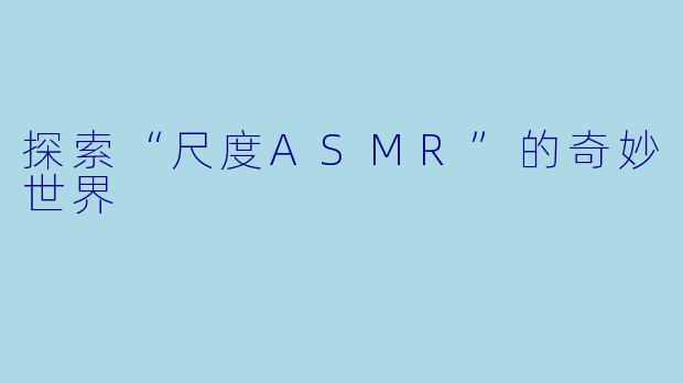 探索“尺度ASMR”的奇妙世界