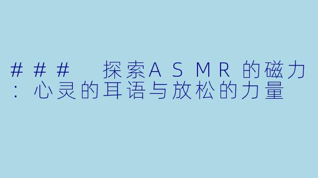 ### 探索ASMR的磁力：心灵的耳语与放松的力量
