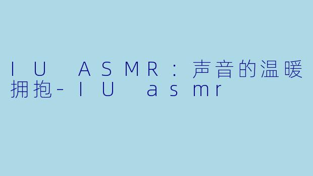 IU ASMR：声音的温暖拥抱-IU asmr