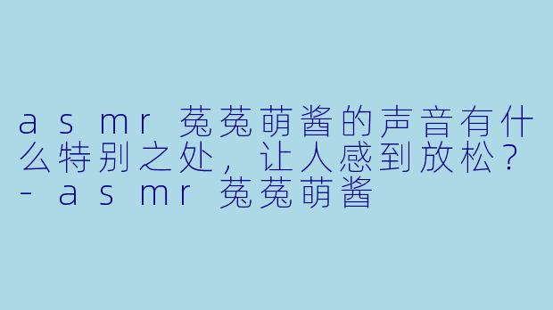 asmr菟菟萌酱的声音有什么特别之处，让人感到放松？