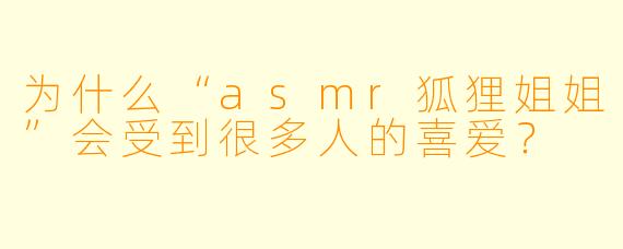 为什么“asmr狐狸姐姐”会受到很多人的喜爱？