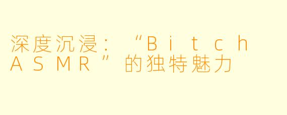 深度沉浸：“Bitch ASMR”的独特魅力