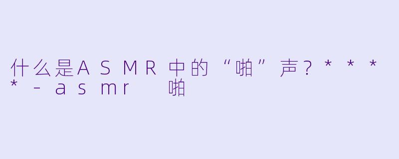 什么是ASMR中的“啪”声?****
