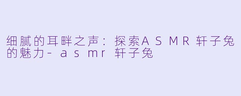 细腻的耳畔之声：探索ASMR轩子兔的魅力-asmr轩子兔
